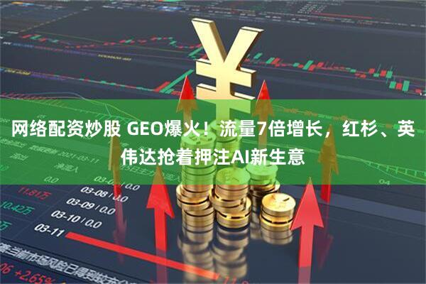 网络配资炒股 GEO爆火！流量7倍增长，红杉、英伟达抢着押注AI新生意