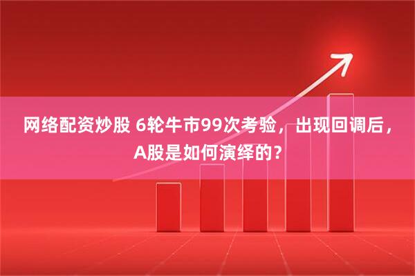网络配资炒股 6轮牛市99次考验，出现回调后，A股是如何演绎的？