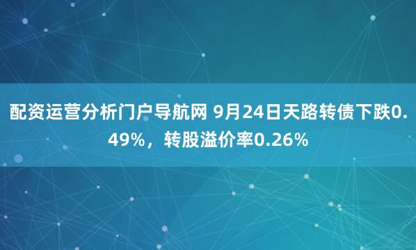 配资运营分析门户导航网 9月24日天路转债下跌0.49%,转股溢价率0.26%