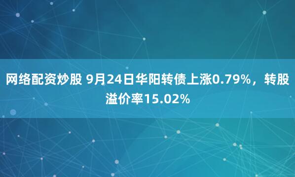 网络配资炒股 9月24日华阳转债上涨0.79%，转股溢价率15.02%