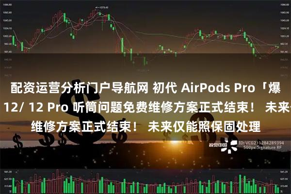 配资运营分析门户导航网 初代 AirPods Pro「爆音」与 iPhone 12/ 12 Pro 听筒问题免费维修方案正式结束! 未来仅能照保固处理