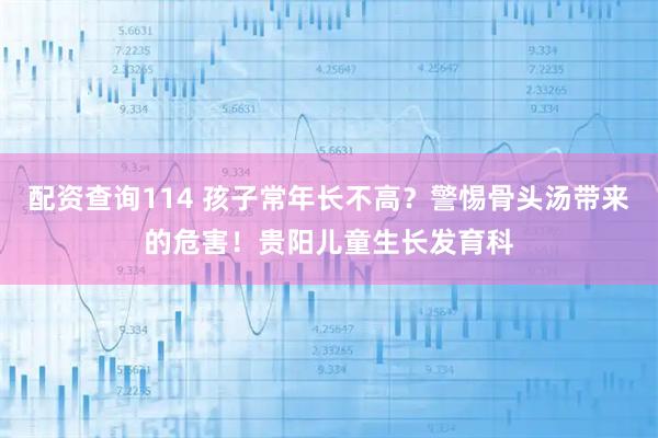 配资查询114 孩子常年长不高?警惕骨头汤带来的危害!贵阳儿童生长发育科