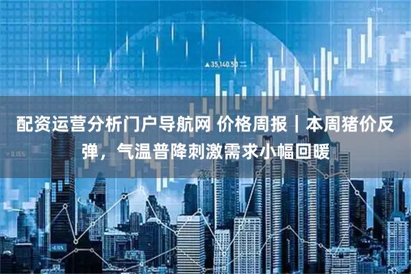 配资运营分析门户导航网 价格周报|本周猪价反弹,气温普降刺激需求小幅回暖