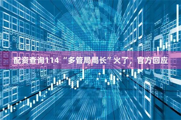 配资查询114 “多管局局长”火了，官方回应