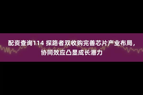 配资查询114 探路者双收购完善芯片产业布局,协同效应凸显成长潜力