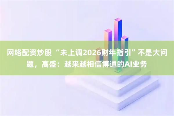 网络配资炒股 “未上调2026财年指引”不是大问题，高盛：越来越相信博通的AI业务