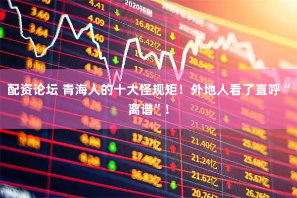 配资论坛 青海人的十大怪规矩！外地人看了直呼“离谱”！