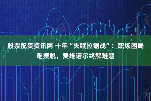 股票配资资讯网 十年“失眠拉锯战”：职场困局难摆脱，麦维诺尔终解难题