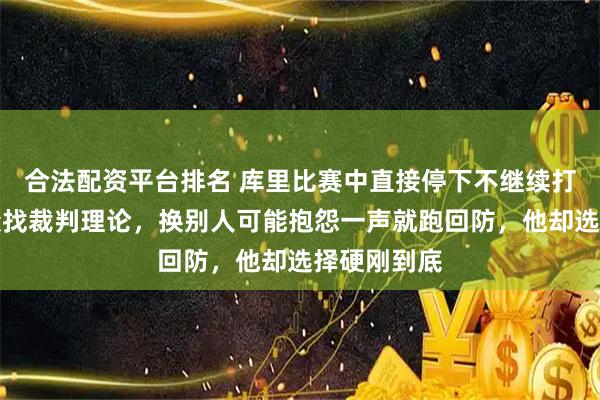 合法配资平台排名 库里比赛中直接停下不继续打，现场当众找裁判理论，换别人可能抱怨一声就跑回防，他却选择硬刚到底