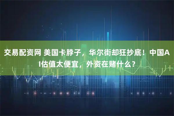 交易配资网 美国卡脖子，华尔街却狂抄底！中国AI估值太便宜，外资在赌什么？