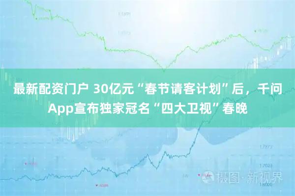 最新配资门户 30亿元“春节请客计划”后，千问App宣布独家冠名“四大卫视”春晚
