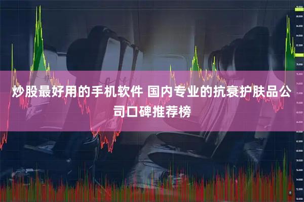 炒股最好用的手机软件 国内专业的抗衰护肤品公司口碑推荐榜