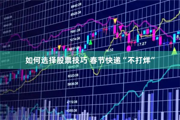 如何选择股票技巧 春节快递“不打烊”