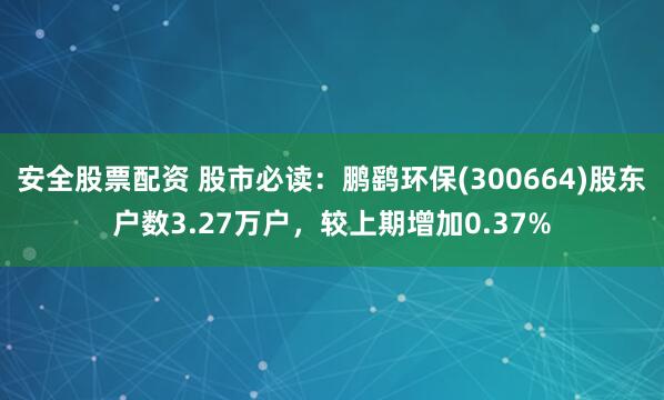 安全股票配资 股市必读：鹏鹞环保(300664)股东户数3.27万户，较上期增加0.37%