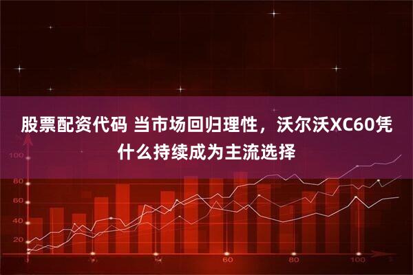 股票配资代码 当市场回归理性，沃尔沃XC60凭什么持续成为主流选择