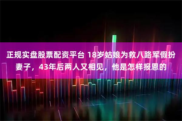 正规实盘股票配资平台 18岁姑娘为救八路军假扮妻子，43年后两人又相见，他是怎样报恩的