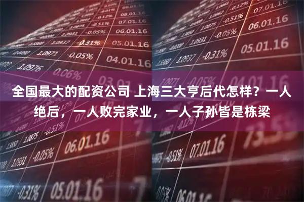 全国最大的配资公司 上海三大亨后代怎样？一人绝后，一人败完家业，一人子孙皆是栋梁