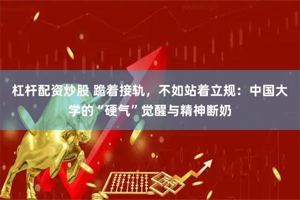 杠杆配资炒股 跪着接轨,不如站着立规:中国大学的“硬气”觉醒与精神断奶