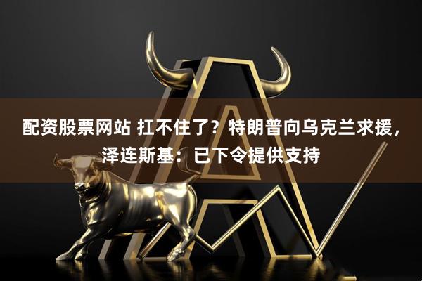 配资股票网站 扛不住了？特朗普向乌克兰求援，泽连斯基：已下令提供支持