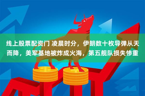 线上股票配资门 凌晨时分，伊朗数十枚导弹从天而降，美军基地被炸成火海，第五舰队损失惨重