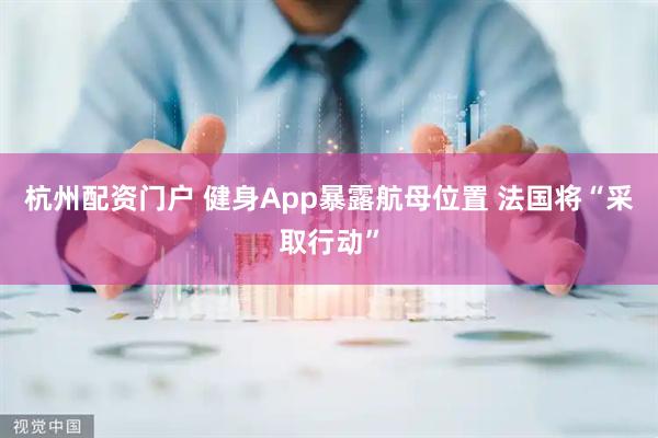 杭州配资门户 健身App暴露航母位置 法国将“采取行动”