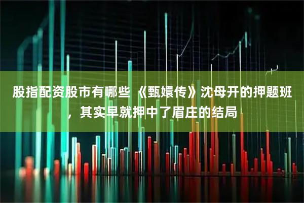 股指配资股市有哪些 《甄嬛传》沈母开的押题班，其实早就押中了眉庄的结局