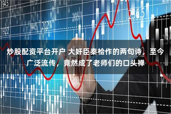 炒股配资平台开户 大奸臣秦桧作的两句诗，至今广泛流传，竟然成了老师们的口头禅