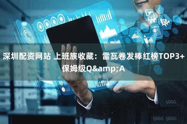 深圳配资网站 上班族收藏：雷瓦卷发棒红榜TOP3+保姆级Q&A